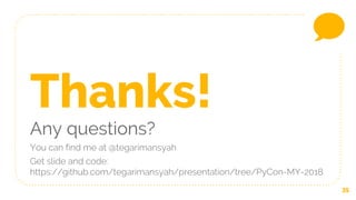 35
Thanks!
Any questions?
You can find me at @tegarimansyah
Get slide and code:
https://github.com/tegarimansyah/presentation/tree/PyCon-MY-2018
 