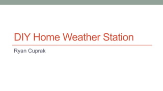 DIY Home Weather Station
Ryan Cuprak
 