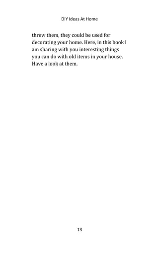DIY Ideas At Home
threw them, they could be used for
decorating your home. Here, in this book I
am sharing with you interesting things
you can do with old items in your house.
Have a look at them.
13
 