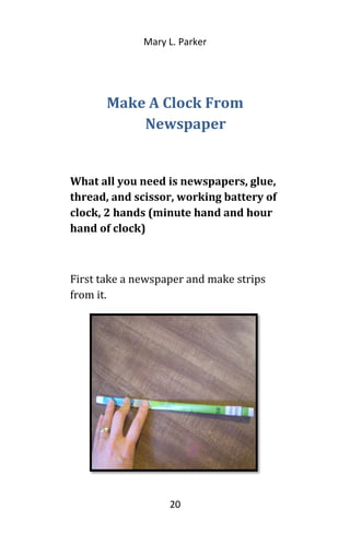 Mary L. Parker
Make A Clock From
Newspaper
What all you need is newspapers, glue,
thread, and scissor, working battery of
clock, 2 hands (minute hand and hour
hand of clock)
First take a newspaper and make strips
from it.
20
 