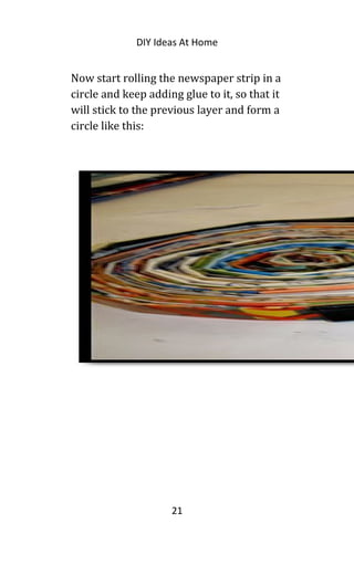 DIY Ideas At Home
Now start rolling the newspaper strip in a
circle and keep adding glue to it, so that it
will stick to the previous layer and form a
circle like this:
21
 