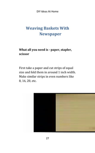 DIY Ideas At Home
Weaving Baskets With
Newspaper
What all you need is - paper, stapler,
scissor
First take a paper and cut strips of equal
size and fold them in around 1 inch width.
Make similar strips in even numbers like
8, 16, 20, etc.
27
 