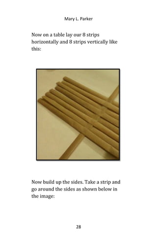 Mary L. Parker
Now on a table lay our 8 strips
horizontally and 8 strips vertically like
this:
Now build up the sides. Take a strip and
go around the sides as shown below in
the image:
28
 