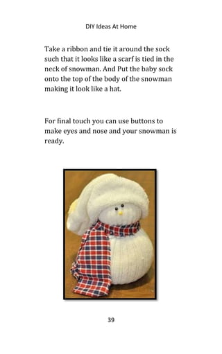 DIY Ideas At Home
Take a ribbon and tie it around the sock
such that it looks like a scarf is tied in the
neck of snowman. And Put the baby sock
onto the top of the body of the snowman
making it look like a hat.
For final touch you can use buttons to
make eyes and nose and your snowman is
ready.
39
 