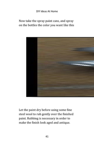 DIY Ideas At Home
Now take the spray paint cans, and spray
on the bottles the color you want like this
Let the paint dry before using some fine
steel wool to rub gently over the finished
paint. Rubbing is necessary in order to
make the finish look aged and antique.
41
 