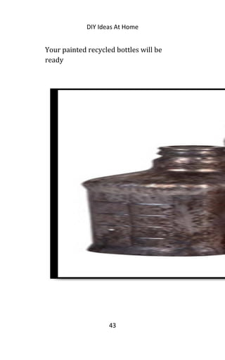 DIY Ideas At Home
Your painted recycled bottles will be
ready
43
 