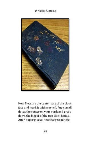 DIY Ideas At Home
Now Measure the center part of the clock
face and mark it with a pencil. Put a small
dot at the center on your mark and press
down the bigger of the two clock hands.
After, super glue as necessary to adhere
45
 