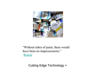 "Without tubes of paint, there would have been no impressionism.” Renoir Cutting Edge Technology + 