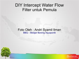 DIY Intercept Water Flow
Filter untuk Pemula
Foto Oleh : Andri Syamil Ilman
BBQ – Belajar Bareng Aquaponik
 
