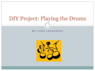 DIY Project: Playing the Drums
BY: GINA LACAGNINA

 