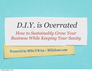 D.I.Y. is Overrated
                     How to Sustainably Grow Your
                   Business While Keeping Your Sanity


                 Pres en te d by Wil lo O’Brien :: Wil loTo on s.com




Thursday, August 11, 2011
 