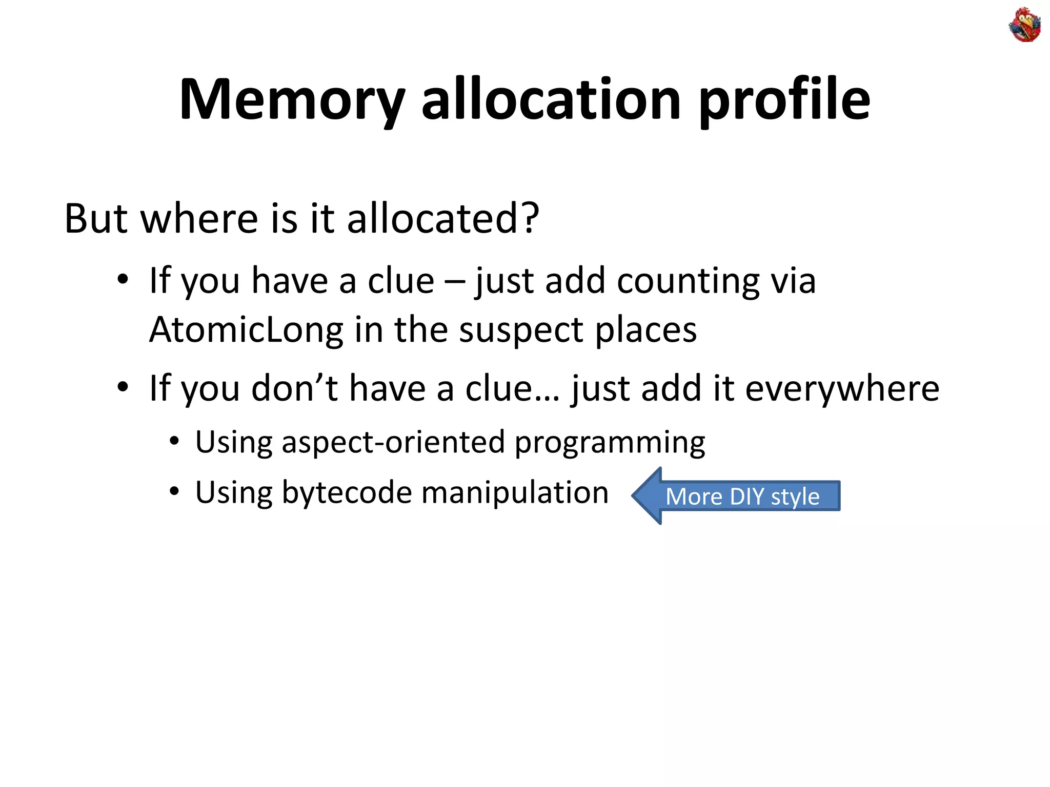 Memory allocation profile
But where is it allocated?
• If you have a clue – just add counting via
AtomicLong in the suspect places
• If you don’t have a clue… just add it everywhere
• Using aspect-oriented programming
• Using bytecode manipulation More DIY style
 