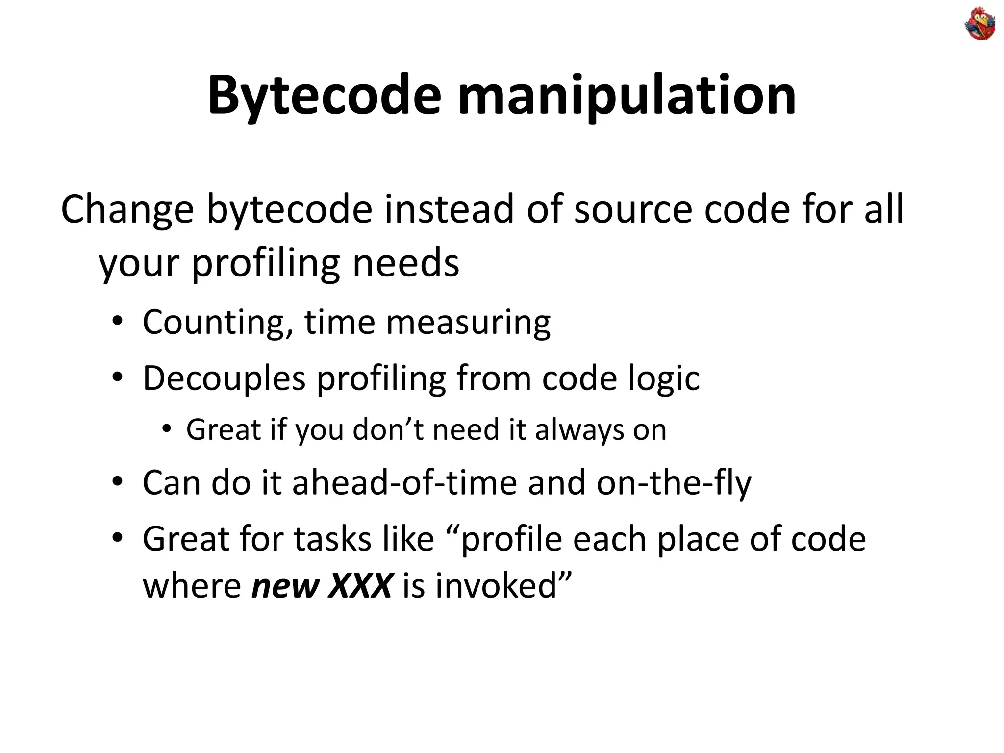 Bytecode manipulation
Change bytecode instead of source code for all
your profiling needs
• Counting, time measuring
• Decouples profiling from code logic
• Great if you don’t need it always on
• Can do it ahead-of-time and on-the-fly
• Great for tasks like “profile each place of code
where new XXX is invoked”
 