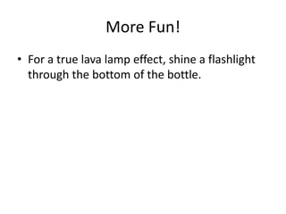 More Fun!
• For a true lava lamp effect, shine a flashlight
through the bottom of the bottle.
 