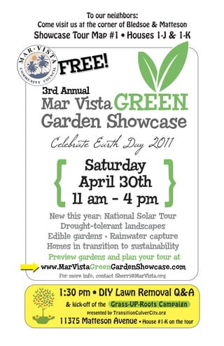 To our neighbors:
Come visit us at the corner of Bledsoe & Matteson
Showcase Tour Map #1 • Houses 1-J & 1-K
1:30 pm • DIY Lawn Removal Q&A
& kick-off of the Grass-UP-Roots Campaign
presented by TransitionCulverCity.org
11375 Matteson Avenue • House #1-K on the tour