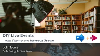 DIY Live Events
with Yammer and Microsoft Stream
John Moore
Sr Technology Architect, Cerner
 