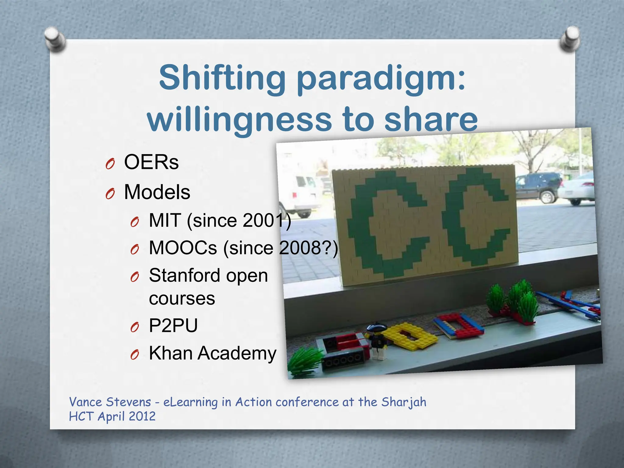 Shifting paradigm:
             willingness to share
      O OERs
      O Models
          O MIT (since 2001)
          O MOOCs (since 2008?)
          O Stanford open
            courses
          O P2PU
          O Khan Academy

Vance Stevens - eLearning in Action conference at the Sharjah
HCT April 2012
 