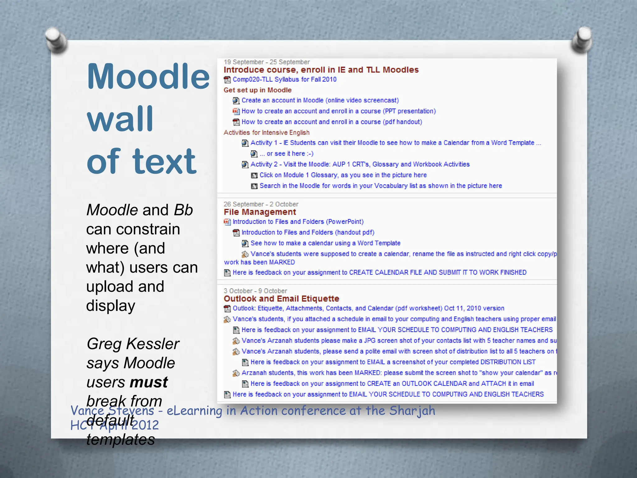 Moodle
  wall
  of text
  Moodle and Bb
  can constrain
  where (and
  what) users can
  upload and
  display

  Greg Kessler
  says Moodle
  users must
  break from
Vance Stevens - eLearning in Action conference at the Sharjah
  default
HCT April 2012
  templates
 