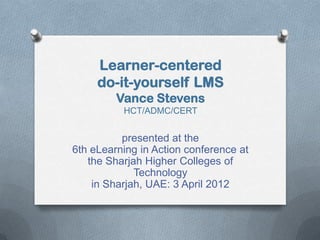 Learner-centered
     do-it-yourself LMS
         Vance Stevens
          HCT/ADMC/CERT


          presented at the
6th eLearning in Action conference at
   the Sharjah Higher Colleges of
             Technology
    in Sharjah, UAE: 3 April 2012
 