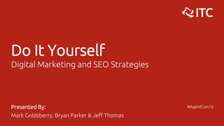 Do It Yourself
Digital Marketing and SEO Strategies
Presented By:
Mark Goldsberry, Bryan Parker & Jeff Thomas
#AgentCon16
 