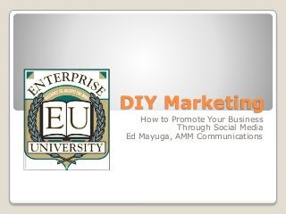 DIY Marketing
How to Promote Your Business
Through Social Media
Ed Mayuga, AMM Communications
 