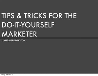 TIPS & TRICKS FOR THE
DO-IT-YOURSELF
MARKETER
JAMES KEDDINGTON
Friday, May 17, 13
 