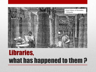 Great Library of Alexandria
                   - Wikipedia




Libraries,
what has happened to them ?
 