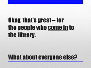 Okay, that’s great – for
the people who come in to
the library.


What about everyone else?
 