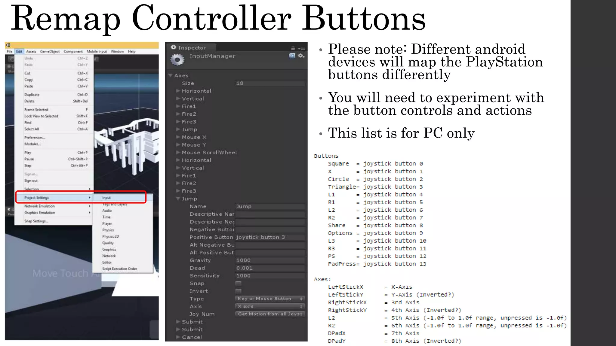 Remap Controller Buttons
• Please note: Different android
devices will map the PlayStation
buttons differently
• You will need to experiment with
the button controls and actions
• This list is for PC only
 