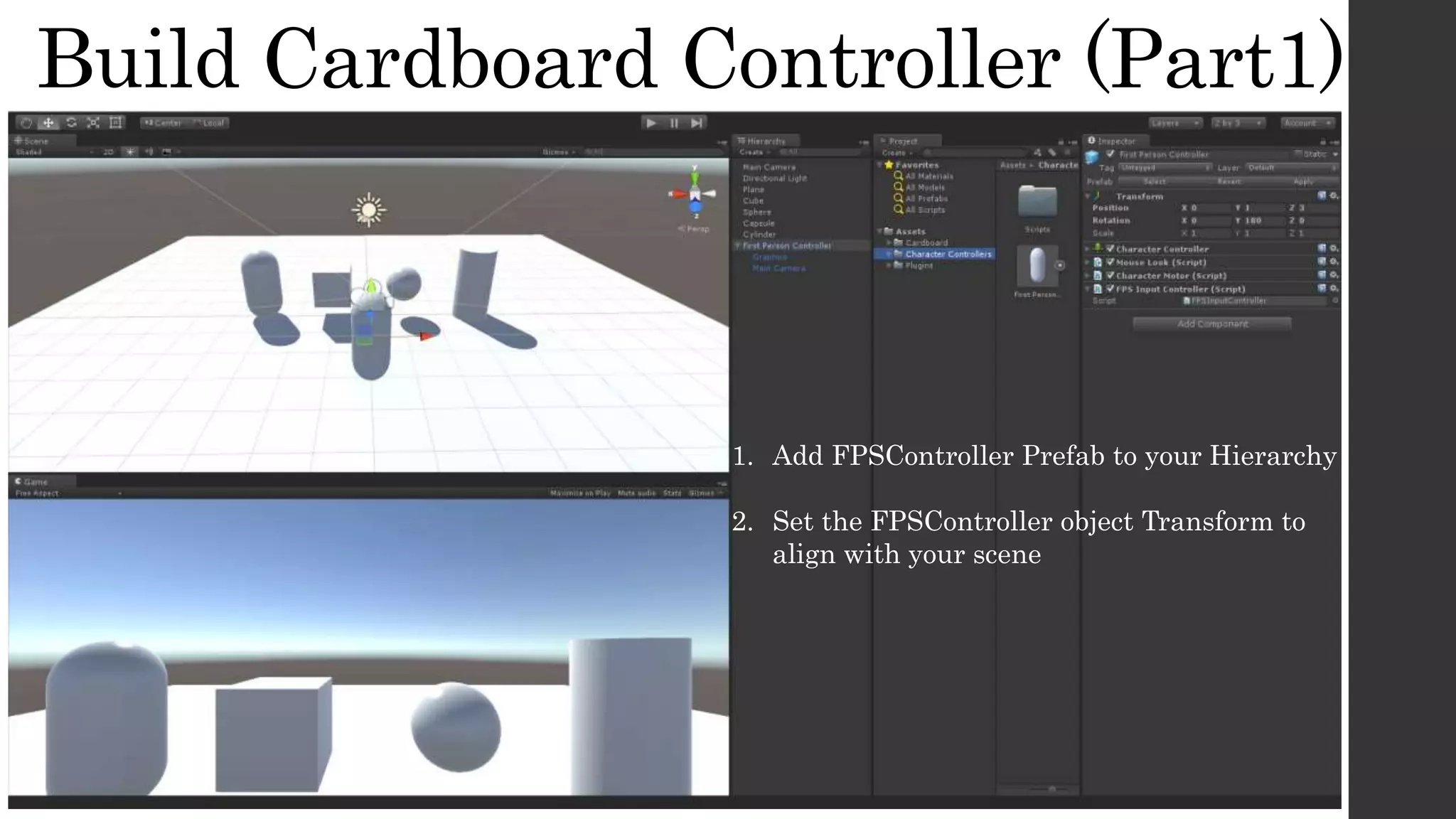 Build Cardboard Controller (Part1)
1. Add FPSController Prefab to your Hierarchy
2. Set the FPSController object Transform to
align with your scene
 