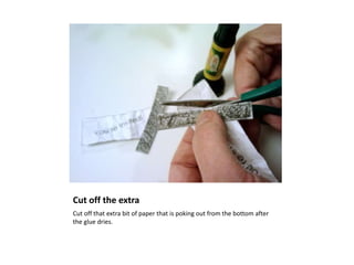 Cut off the extra
Cut off that extra bit of paper that is poking out from the bottom after
the glue dries.
 