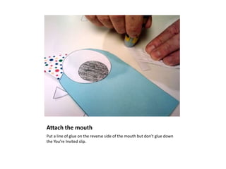 Attach the mouth
Put a line of glue on the reverse side of the mouth but don’t glue down
the You’re Invited slip.
 