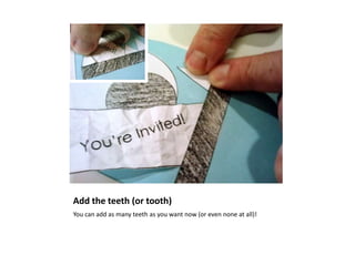 Add the teeth (or tooth)
You can add as many teeth as you want now (or even none at all)!
 