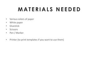 MATERIALS NEEDED
•   Various colors of paper
•   White paper
•   Gluestick
•   Scissors
•   Pen / Marker

•   Printer (to print templates if you want to use them)
 