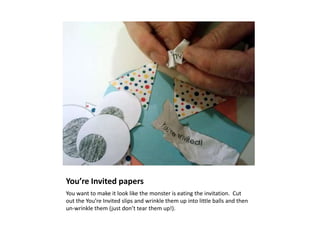 You’re Invited papers
You want to make it look like the monster is eating the invitation. Cut
out the You’re Invited slips and wrinkle them up into little balls and then
un-wrinkle them (just don’t tear them up!).
 