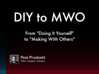 DIY to MWO
From "Doing It Yourself"
to "Making With Others"
Pete Prodoehl	

Maker | Designer | Educator
 