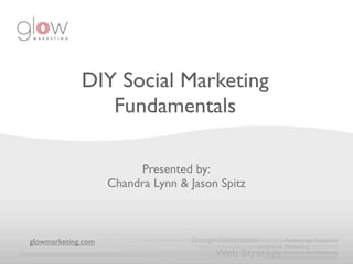 DIY Social Marketing
                Fundamentals

                         Presented by:
                    Chandra Lynn & Jason Spitz



glowmarketing.com
 