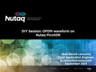 DIY Session: OFDM waveform on Nutaq PicoSDR 
Jean-Benoit Larouche Field Application Engineer jb.larouche@nutaq.com September 2014  