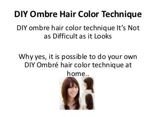 DIY Ombre Hair Color Technique
DIY ombre hair color technique It’s Not
       as Difficult as it Looks

 Why yes, it is possible to do your own
  DIY Ombré hair color technique at
                 home..
 