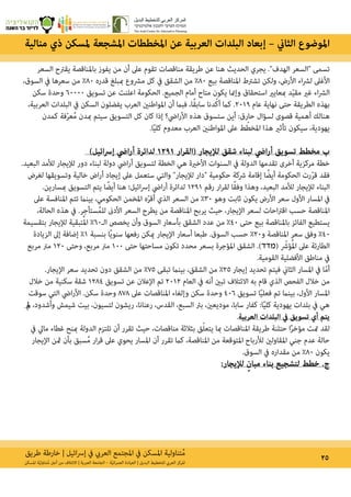 ‫طريق‬ ‫خارطة‬ | ‫ائيل‬‫رس‬‫إ‬ ‫يف‬ ‫العريب‬ ‫املجتمع‬ ‫يف‬ ‫املسكن‬ ‫تناولية‬ُ‫م‬ 25‫املسكن‬ ‫ة‬ّ‫ي‬‫تناول‬ُ‫م‬ ‫أجل‬ ‫من‬ ‫االئتالف‬ | ‫العربية‬ ‫الجامعة‬ – ‫ة‬ّ‫ي‬‫ان‬‫ر‬‫العم‬ ‫العيادة‬ | ‫البديل‬ ‫للتخطيط‬ ‫العريب‬ ‫املركز‬
‫السعر‬ ‫يقرتح‬ ‫باملناقصة‬ ‫يفوز‬ ‫من‬ ‫أن‬ ‫عىل‬ ‫تقوم‬ ‫مناقصات‬ ‫طريقة‬ ‫عن‬ ‫هنا‬ ‫الحديث‬ ‫يجري‬ .‫الهدف״‬ ‫״السعر‬ ‫تسمى‬
،‫السوق‬ ‫يف‬ ‫سعرها‬ ‫من‬ %80 ‫قدره‬ ‫مببلغ‬ ‫مرشوع‬ ‫كل‬ ‫يف‬ ‫الشقق‬ ‫من‬ %80 ‫بيع‬ ‫املناقصة‬ ‫تشرتط‬ ‫ولكن‬ ،‫األرض‬ ‫اء‬‫رش‬‫ل‬ ‫األغىل‬
‫سكن‬ ‫وحدة‬ 60000 ‫تسويق‬ ‫عن‬ ‫اعلنت‬ ‫الحكومة‬ .‫الجميع‬ ‫أمام‬ ‫متاح‬ ‫يكون‬ ‫وإمنا‬ ‫استحقاق‬ ‫مبعايري‬ ‫د‬ّ‫ي‬‫مق‬ ‫غري‬ ‫اء‬‫رش‬‫ال‬
،‫العربية‬ ‫البلدات‬ ‫يف‬ ‫السكن‬ ‫يفضلون‬ ‫العرب‬ ‫املواطنني‬ ‫أن‬ ‫فبام‬ ،‫ا‬ً‫ق‬‫ساب‬ ‫دنا‬ّ‫ك‬‫أ‬ ‫كام‬ .2019 ‫عام‬ ‫نهاية‬ ‫حتى‬ ‫الطريقة‬ ‫بهذه‬
‫كمدن‬ ‫فة‬ّ‫ر‬‫ع‬ُ‫م‬ ‫مبدن‬ ‫سيتم‬ ‫التسويق‬ ‫كل‬ ‫كان‬ ‫إذا‬ ‫ايض؟‬‫ر‬‫األ‬ ‫هذه‬ ‫ستسوق‬ ‫أين‬ :‫حارق‬ ‫لسؤال‬ ‫قصوى‬ ‫أهمية‬ ‫هنالك‬
.‫ا‬ً‫ي‬‫كل‬ ‫معدوم‬ ‫العرب‬ ‫املواطنني‬ ‫عىل‬ ‫ط‬ّ‫املخط‬ ‫هذا‬ ‫تأثري‬ ‫سيكون‬ ،‫يهودية‬
)‫ائيل‬‫رس‬‫إ‬ ‫ايض‬‫ر‬‫أ‬ ‫لدائرة‬ 1291 ‫ار‬‫ر‬‫(الق‬ ‫لإليجار‬ ‫شقق‬ ‫لبناء‬ ‫ايض‬‫ر‬‫أ‬ ‫تسويق‬ ‫مخطط‬ ‫ب‬
.‫البعيد‬ ‫لألمد‬ ‫لإليجار‬ ‫دور‬ ‫لبناء‬ ‫دولة‬ ‫ايض‬‫ر‬‫أ‬ ‫لتسويق‬ ‫الخطة‬ ‫هي‬ ‫األخرية‬ ‫السنوات‬ ‫يف‬ ‫الدولة‬ ‫تقدمها‬ ‫أخرى‬ ‫مركزية‬ ‫خطة‬
‫لغرض‬ ‫وتسويقها‬ ‫خالية‬ ‫اض‬‫ر‬‫أ‬ ‫إيجاد‬ ‫عىل‬ ‫ستعمل‬ ‫والتي‬ ‫لإليجار״‬ ‫״دار‬ ‫حكومية‬ ‫رشكة‬ ‫إقامة‬ ‫ا‬ ً‫أيض‬ ‫الحكومة‬ ‫رت‬ّ‫ر‬‫ق‬ ‫فقد‬
.‫مبسارين‬ ‫التسويق‬ ‫يتم‬ ‫ا‬ ً‫أيض‬ ‫هنا‬ ‫ائيل؛‬‫رس‬‫إ‬ ‫ايض‬‫ر‬‫أ‬ ‫لدائرة‬ 1291 ‫رقم‬ ‫ار‬‫ر‬‫لق‬ ‫ا‬ً‫ق‬‫وف‬ ‫وهذا‬ ،‫البعيد‬ ‫لألمد‬ ‫لإليجار‬ ‫البناء‬
‫عىل‬ ‫املنافسة‬ ‫تتم‬ ‫بينام‬ ،‫الحكومي‬ ‫املخمن‬ ‫ه‬ّ‫ر‬‫أق‬ ‫الذي‬ ‫السعر‬ ‫من‬ %30 ‫وهو‬ ‫ثابت‬ ‫يكون‬ ‫األرض‬ ‫سعر‬ ‫األول‬ ‫املسار‬ ‫يف‬
،‫الحالة‬ ‫هذه‬ ‫يف‬ .‫ستأجر‬ُ‫للم‬ ‫األدىن‬ ‫السعر‬ ‫يطرح‬ ‫من‬ ‫املناقصة‬ ‫يربح‬ ‫حيث‬ ،‫اإليجار‬ ‫لسعر‬ ‫احات‬‫رت‬‫اق‬ ‫حسب‬ ‫املناقصة‬
‫بتقسيمة‬ ‫لإليجار‬ ‫تبقية‬ُ‫مل‬‫ا‬ %60‫الـ‬ ‫يخصص‬ ‫وأن‬ ‫السوق‬ ‫بأسعار‬ ‫الشقق‬ ‫عدد‬ ‫من‬ %40 ‫حتى‬ ‫بيع‬ ‫باملناقصة‬ ‫الفائز‬ ‫يستطيع‬
‫الزيادة‬ ‫إىل‬ ‫إضافة‬ %1 ‫بنسبة‬ ‫ا‬ً‫ي‬‫سنو‬ ‫رفعها‬ ‫ميكن‬ ‫اإليجار‬ ‫أسعار‬ ‫طبعا‬ .‫السوق‬ ‫حسب‬ %20‫و‬ ‫املناقصة‬ ‫سعر‬ ‫وفق‬ %40
‫مربع‬ ‫مرت‬ 120 ‫وحتى‬ ،‫مربع‬ ‫مرت‬ 100 ‫حتى‬ ‫مساحتها‬ ‫تكون‬ ‫محدد‬ ‫بسعر‬ ‫املؤجرة‬ ‫الشقق‬ .)‫מדד‬( ّ‫ؤش‬ُ‫مل‬‫ا‬ ‫عىل‬ ‫الطارئة‬
.‫القومية‬ ‫األفضلية‬ ‫مناطق‬ ‫يف‬
.‫اإليجار‬ ‫سعر‬ ‫تحديد‬ ‫دون‬ ‫الشقق‬ ‫من‬ %75 ‫تبقى‬ ‫بينام‬ ،‫الشقق‬ ‫من‬ %25 ‫إيجار‬ ‫تحديد‬ ‫فيتم‬ ‫الثاين‬ ‫املسار‬ ‫يف‬ ‫ا‬ّ‫م‬‫أ‬
‫خالل‬ ‫من‬ ‫سكنية‬ ‫شقة‬ 1284 ‫تسويق‬ ‫عن‬ ‫اإلعالن‬ ‫تم‬ 2012 ‫العام‬ ‫يف‬ ‫أنه‬ ‫تبني‬ ‫االئتالف‬ ‫به‬ ‫قام‬ ‫الذي‬ ‫الفحص‬ ‫خالل‬ ‫من‬
‫سوقت‬ ‫التي‬ ‫ايض‬‫ر‬‫األ‬ .‫سكن‬ ‫وحدة‬ 878 ‫عىل‬ ‫املناقصات‬ ‫وإلغاء‬ ‫سكن‬ ‫وحدة‬ 406 ‫تسويق‬ ‫ا‬ً‫ي‬‫فعل‬ ‫تم‬ ‫بينام‬ ،‫األول‬ ‫املسار‬
‫مل‬ ،‫وأشدود‬ ‫شيمش‬ ‫بيت‬ ،‫لتسيون‬ ‫ريشون‬ ،‫رعنانا‬ ،‫القدس‬ ،‫السبع‬ ‫برئ‬ ،‫موديعني‬ ،‫سابا‬ ‫كفار‬ :‫ا‬ً‫ي‬‫كل‬ ‫يهودية‬ ‫بلدات‬ ‫يف‬ ‫هي‬
.‫العربية‬ ‫البلدات‬ ‫يف‬ ‫تسويق‬ ‫أي‬ ‫يتم‬
‫يف‬ ‫مايل‬ ‫غطاء‬ ‫مبنح‬ ‫الدولة‬ ‫تلتزم‬ ‫أن‬ ‫تقرر‬ ‫حيث‬ ،‫مناقصات‬ ‫بثالثة‬ ‫ق‬ّ‫ل‬‫يتع‬ ‫مبا‬ ‫املناقصات‬ ‫طريقة‬ ‫حتلنة‬ ‫ا‬ً‫ر‬‫مؤخ‬ ‫متت‬ ‫لقد‬
‫اإليجار‬ ‫مثن‬ ‫بأن‬ ‫سبق‬ُ‫م‬ ‫ار‬‫ر‬‫ق‬ ‫عىل‬ ‫يحوي‬ ‫املسار‬ ‫أن‬ ‫تقرر‬ ‫كام‬ ،‫املناقصة‬ ‫من‬ ‫املتوقعة‬ ‫لألرباح‬ ‫املقاولني‬ ‫جني‬ ‫عدم‬ ‫حالة‬
.‫السوق‬ ‫يف‬ ‫مقداره‬ ‫من‬ %80 ‫يكون‬
:‫لإليجار‬ ٍ‫مبان‬ ‫بناء‬ ‫لتشجيع‬ ‫خطط‬ .‌‫ج‬
‫منالية‬ ‫ذي‬ ‫ملسكن‬ ‫املشجعة‬ ‫املخططات‬ ‫عن‬ ‫العربية‬ ‫البلدات‬ ‫إبعاد‬ – ‫الثاين‬ ‫املوضوع‬
 