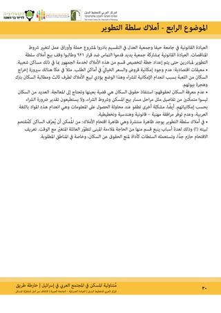 ‫طريق‬ ‫خارطة‬ | ‫ائيل‬‫رس‬‫إ‬ ‫يف‬ ‫العريب‬ ‫املجتمع‬ ‫يف‬ ‫املسكن‬ ‫تناولية‬ُ‫م‬ 30‫املسكن‬ ‫ة‬ّ‫ي‬‫تناول‬ُ‫م‬ ‫أجل‬ ‫من‬ ‫االئتالف‬ | ‫العربية‬ ‫الجامعة‬ – ‫ة‬ّ‫ي‬‫ان‬‫ر‬‫العم‬ ‫العيادة‬ | ‫البديل‬ ‫للتخطيط‬ ‫العريب‬ ‫املركز‬
‫رشوط‬ ‫لتغيري‬ ‫عمل‬ ‫اق‬‫ر‬‫وأو‬ ‫حملة‬ ‫ملرشوع‬ ‫بادروا‬ ‫التقسيم‬ ‫يف‬ ‫العدل‬ ‫وجمعية‬ ‫حيفا‬ ‫جامعة‬ ‫يف‬ ‫القانونية‬ ‫العيادة‬
‫سلطة‬ ‫أمالك‬ ‫بيع‬ ‫وقف‬ ‫وطالبوا‬ 921 ‫ار‬‫ر‬‫ق‬ ‫ضد‬ ‫التامس‬ ‫قدموا‬ ‫يديد‬ ‫جمعية‬ ‫مبشاركة‬ ‫القانونية‬ ‫العيادة‬ .‫املناقصات‬
.‫شعبية‬ ‫مساكن‬ ‫ذلك‬ ‫يف‬ ‫مبا‬ ‫الجمهور‬ ‫لخدمة‬ ‫األمالك‬ ‫هذه‬ ‫من‬ ‫قسم‬ ‫لتخصيص‬ ‫خطة‬ ‫إعداد‬ ‫يتم‬ ‫حتى‬ ‫ملبادرين‬ ‫التطوير‬
‫اج‬‫ر‬‫إخ‬ ‫سريورة‬ ‫هنالك‬ ‫عكا‬ ‫يف‬ ً‫ال‬‫مث‬ .‫الطلب‬ ‫أماكن‬ ‫يف‬ ّ‫يل‬‫الخيا‬ ‫والسعر‬ ‫قروض‬ ‫إمكانية‬ ‫وجود‬ ‫عدم‬ :‫اقتصادية‬ ‫معيقات‬ •
‫برتك‬ ‫السكان‬ ‫ومطالبة‬ ‫ثالث‬ ‫لطرف‬ ‫األمالك‬ ‫لبيع‬ ‫يؤدي‬ ‫الوضع‬ ‫وهذا‬ ‫اء‬‫رش‬‫لل‬ ‫اإلمكانية‬ ‫انعدام‬ ‫بسبب‬ ‫اللعبة‬ ‫من‬ ‫السكان‬
.‫بيوتهم‬ ‫وهجرة‬
‫السكان‬ ‫من‬ ‫العديد‬ .‫املعالجة‬ ‫إىل‬ ‫وتحتاج‬ ‫بعينها‬ ‫قضية‬ ‫هي‬ ‫السكان‬ ‫حقوق‬ ‫استنفاذ‬ :‫لحقوقهم‬ ‫السكان‬ ‫معرفة‬ ‫عدم‬ •
‫اء‬‫رش‬‫ال‬ ‫رضورة‬ ‫تقدير‬ ‫يستطيعون‬ ‫وال‬ ،‫اء‬‫رش‬‫ال‬ ‫ورشوط‬ ‫املسكن‬ ‫بيع‬ ‫مسار‬ ‫احل‬‫ر‬‫م‬ ‫مثل‬ ‫تفاصيل‬ ‫من‬ ‫نني‬ّ‫ك‬‫متم‬ ‫ليسوا‬
‫باللغة‬ ‫املواد‬ ‫هذه‬ ‫انعدام‬ ‫وهي‬ ‫املعلومات‬ ‫عىل‬ ‫الحصول‬ ‫محاولة‬ ‫عند‬ ‫تطفو‬ ‫أخرى‬ ‫مشكلة‬ ،‫ا‬ ً‫أيض‬ .‫إمكانياتهم‬ ‫بحسب‬
.‫وتخطيطية‬ ‫وهندسية‬ ‫قانونية‬ – ‫مهنية‬ ‫افقة‬‫ر‬‫م‬ ‫ر‬ّ‫ف‬‫تو‬ ‫وعدم‬ ،‫العربية‬
‫قتحم‬ُ‫كم‬ ‫الساكن‬ ‫ف‬ّ‫ر‬‫ع‬ُ‫ي‬ ‫أن‬ ‫مكن‬ُ‫مل‬‫ا‬ ‫من‬ :‫األمالك‬ ‫اقتحام‬ ‫ظاهرة‬ ‫وهي‬ ‫منترشة‬ ‫ظاهرة‬ ‫يوجد‬ ‫التطوير‬ ‫سلطة‬ ‫أمالك‬ ‫يف‬ •
‫تعريف‬ .‫الوقت‬ ‫مع‬ ّ‫املتغي‬ ‫العائلة‬ ‫ر‬ّ‫و‬‫لتط‬ ‫املبنى‬ ‫ملالءمة‬ ‫الحاجة‬ ‫من‬ ‫منها‬ ‫قسم‬ ‫ينبع‬ ‫أسباب‬ ‫لعدة‬ ‫وذلك‬ )!( ‫لبيته‬
.‫املطلوبة‬ ‫املناطق‬ ‫يف‬ ‫وخاصة‬ ،‫السكان‬ ‫عن‬ ‫الحقوق‬ ‫ملنع‬ ‫كأداة‬ ‫السلطات‬ ‫وتستعمله‬ ،‫ًا‬‫د‬‫ج‬ ‫حازم‬ ‫االقتحام‬
‫التطوير‬ ‫سلطة‬ ‫أمالك‬ - ‫ابع‬‫ر‬‫ال‬ ‫املوضوع‬
 