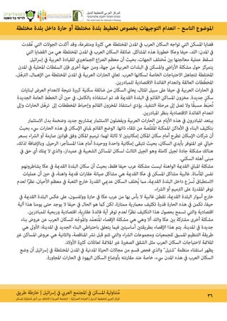 ‫طريق‬ ‫خارطة‬ | ‫ائيل‬‫رس‬‫إ‬ ‫يف‬ ‫العريب‬ ‫املجتمع‬ ‫يف‬ ‫املسكن‬ ‫تناولية‬ُ‫م‬ 36‫املسكن‬ ‫ة‬ّ‫ي‬‫تناول‬ُ‫م‬ ‫أجل‬ ‫من‬ ‫االئتالف‬ | ‫العربية‬ ‫الجامعة‬ – ‫ة‬ّ‫ي‬‫ان‬‫ر‬‫العم‬ ‫العيادة‬ | ‫البديل‬ ‫للتخطيط‬ ‫العريب‬ ‫املركز‬
‫مختلطة‬ ‫بلدة‬ ‫داخل‬ ‫حارة‬ ‫أو‬ ‫مختلطة‬ ‫بلدة‬ ‫تخطيط‬ ‫بخصوص‬ ‫التوجيهات‬ ‫انعدام‬ – ‫التاسع‬ ‫املوضوع‬
‫قدت‬ُ‫ع‬ ‫التي‬ ‫الجوالت‬ ‫أكدت‬ ‫وقد‬ ،‫ومتفرعة‬ ‫كثرية‬ ‫هي‬ ‫املختلطة‬ ‫املدن‬ ‫يف‬ ‫العرب‬ ‫السكان‬ ‫تواجه‬ ‫التي‬ ‫املسكن‬ ‫قضايا‬
‫التي‬ ‫القضايا‬ ‫من‬ ‫هي‬ ‫املختلطة‬ ‫املدن‬ ‫يف‬ ‫العرب‬ ‫السكان‬ ‫ضائقة‬ .‫املشاكل‬ ‫هذه‬ ‫خطورة‬ ‫وعكا‬ ‫حيفا‬ ،‫اللد‬ :‫املدن‬ ‫يف‬
‫ائيل‬‫رس‬‫إ‬ ‫يف‬ ‫العربية‬ ‫للقيادة‬ ‫الجامهريي‬ ‫اع‬‫رص‬‫ال‬ ‫معظم‬ ‫أن‬ ‫بحيث‬ ،‫الجهات‬ ‫ختلف‬ُ‫م‬ ‫بني‬ ‫معالجتها‬ ‫عملية‬ ‫تسقط‬
‫املدن‬ ‫يف‬ ‫املحلية‬ ‫السلطات‬ ‫فإن‬ ‫أخرى‬ ‫جهة‬ ‫ومن‬ ،‫جهة‬ ‫من‬ ‫العربية‬ ‫البلدات‬ ‫يف‬ ‫واملسكن‬ ‫ايض‬‫ر‬‫األ‬ ‫مشكلة‬ ‫حول‬ ‫يتمركز‬
،‫ل‬ّ‫الرته‬ ،‫اإلهامل‬ ‫من‬ ‫املختلطة‬ ‫املدن‬ ‫يف‬ ‫العربية‬ ‫ات‬‫ر‬‫الحا‬ ‫تعاين‬ .‫العرب‬ ‫لسكانها‬ ‫الخاصة‬ ‫االحتياجات‬ ‫تتجاهل‬ ‫املختلطة‬
.‫للمبادرين‬ ‫االقتصادية‬ ‫الفائدة‬ ‫وانعدام‬ ‫العالقة‬ ‫طات‬ّ‫املخط‬
‫لبنايات‬ ‫العرض‬ ‫النعدام‬ ‫نتيجة‬ ‫كبرية‬ ‫سكنية‬ ‫ضائقة‬ ‫من‬ ‫السكان‬ ‫يعاين‬ ،‫املثال‬ ‫سبيل‬ ‫عىل‬ ‫حيفا‬ ‫يف‬ ‫العربية‬ ‫ات‬‫ر‬‫الحا‬ ‫يف‬
‫الجديدة‬ ‫العامة‬ ‫الخطط‬ ‫أن‬ ‫حني‬ ‫يف‬ ،‫بالكامل‬ ‫استنفاذه‬ ‫تم‬ ‫قد‬ ‫القدمية‬ ‫البلدة‬ ‫يف‬ ‫القائم‬ ‫املساكن‬ ‫مخزون‬ .‫جديدة‬ ‫سكن‬
‫وإىل‬ ‫ات‬‫ر‬‫الحا‬ ‫ل‬ّ‫تره‬ ‫إىل‬ ‫املخططات‬ ‫وإحباط‬ ‫القائم‬ ‫املخزون‬ ‫استنفاذ‬ ‫يؤدي‬ .‫التنفيذ‬ ‫مرحلة‬ ‫إىل‬ ‫تصل‬ ‫وال‬ ‫ا‬ً‫ق‬‫مسب‬ ُ‫ط‬َ‫ب‬‫ح‬ُ‫ت‬
.‫املبادرين‬ ‫بنظر‬ ‫االقتصادية‬ ‫الفائدة‬ ‫انعدام‬
‫االستثامر‬ ‫بدل‬ ‫وضخمة‬ ‫جديد‬ ‫مبشاريع‬ ‫االستثامر‬ ‫ويفضلون‬ ‫العربية‬ ‫ات‬‫ر‬‫الحا‬ ‫عن‬ ‫األيام‬ ‫هذه‬ ‫يف‬ ‫املبادرون‬ ‫يبتعد‬
‫بحيث‬ ‫يسء‬ ‫ات‬‫ر‬‫الحا‬ ‫هذه‬ ‫يف‬ ‫اإلسكان‬ ‫ملباين‬ ‫القائم‬ ‫الوضع‬ .‫ذاتها‬ ‫تلقاء‬ ‫من‬ ‫صة‬ّ‫ل‬‫ق‬ُ‫مل‬‫ا‬ ‫املمكنة‬ ‫األماكن‬ ‫يف‬ ‫البناء‬ ‫بتكثيف‬
‫بسعر‬ ‫اء‬‫رش‬‫ال‬ ‫أو‬ ‫صارمة‬ ‫قوانني‬ ‫وفق‬ ‫املكان‬ ‫ترميم‬ :‫لهام‬ ‫ثالثة‬ ‫ال‬ ‫إمكانيتني‬ ‫املكان‬ ‫سكان‬ ‫أمام‬ ‫تطرح‬ ‫اإلسكان‬ ‫رشكات‬ ‫أن‬
،‫لذلك‬ ‫وباإلضافة‬ .‫الرحيل‬ :‫املستأجر‬ ‫هذا‬ ‫أمام‬ ‫ووحيدة‬ ‫واحدة‬ ‫إمكانية‬ ‫تتبقى‬ ‫بحيث‬ ،‫السكان‬ ‫بأيدي‬ ‫املتوفر‬ ‫غري‬ ‫خيايل‬
‫يف‬ ‫حق‬ ‫أي‬ ‫ميلك‬ ‫ال‬ ‫والذي‬ ،‫عميدار‬ ‫يف‬ ‫الشعبية‬ ‫املساكن‬ ‫لسكان‬ ‫الثالث‬ ‫الجيل‬ ‫وهو‬ ‫كاملة‬ ‫لجيل‬ ‫جادة‬ ‫مشكلة‬ ‫هنالك‬
.‫السكني‬ ‫أهله‬ ‫مبنى‬
‫يشاطرونهم‬ ‫عكا‬ ‫يف‬ ‫القدمية‬ ‫البلدة‬ ‫سكان‬ ‫أن‬ ‫بحيث‬ ،‫فقط‬ ‫حيفا‬ ‫عرب‬ ‫مشكلة‬ ‫ليست‬ ‫الواهنة‬ ‫القدمية‬ ‫املباين‬ ‫مشكلة‬
‫عمليات‬ ‫أن‬ ‫حني‬ ‫يف‬ ،‫واهنة‬ ‫قدمية‬ ‫ات‬‫ر‬‫عقا‬ ‫صيانة‬ ‫مشاكل‬ ‫هي‬ ‫القدمية‬ ‫عكا‬ ‫يف‬ ‫املسكن‬ ‫مشاكل‬ ‫غالبية‬ .‫املأساة‬ ‫نفس‬
‫لعدم‬ ‫ا‬ً‫ر‬‫نظ‬ ،‫األحيان‬ ‫معظم‬ ‫يف‬ ‫اللعبة‬ ‫خارج‬ ‫القدرة‬ ‫عدميي‬ ‫السكان‬ ‫خلف‬ُ‫ي‬ ‫مام‬ ،‫القدمية‬ ‫البلدة‬ ‫داخل‬ ‫ع‬ّ‫رس‬ُ‫ت‬ ‫االستطباق‬
.‫اء‬‫رش‬‫ال‬ ‫أو‬ ‫الرتميم‬ ‫عىل‬ ‫املقدرة‬ ‫توفر‬
‫يف‬ ‫القدمية‬ ‫البلدة‬ ‫عكس‬ ‫عىل‬ ،‫وولفسون‬ ‫حارة‬ ‫يف‬ ‫عكا‬ ‫عرب‬ ‫من‬ ‫بها‬ ‫بأس‬ ‫ال‬ ‫غالبية‬ ‫تقطن‬ ،‫القدمية‬ ‫البلدة‬ ‫أسوار‬ ‫خارج‬
‫آلية‬ ‫هذا‬ ‫يومنا‬ ‫حتى‬ ‫يوجد‬ ‫ال‬ ‫حيفا‬ ‫يف‬ ‫الحال‬ ‫هو‬ ‫كام‬ ‫لكن‬ ،‫ممتازة‬ ‫معامرية‬ ‫تكثيف‬ ‫قدرة‬ ‫الحارة‬ ‫هذه‬ ‫يف‬ ‫تكمن‬ ،‫حيفا‬
.‫للمبادرين‬ ‫وربحية‬ ‫اقتصادية‬ ،‫عقارية‬ ‫فائدة‬ ‫أية‬ ‫توفر‬ ‫لعدم‬ ‫ا‬ً‫ر‬‫نظ‬ ‫التكثيف‬ ‫هذا‬ ‫بحصول‬ ‫تسمح‬ ‫والتي‬ ‫اقتصادية‬
‫بناء‬ ‫عروض‬ ‫عن‬ ‫العرب‬ ‫للسكان‬ ‫ه‬ّ‫وج‬ُ‫مل‬‫وا‬ ‫د‬ّ‫م‬‫تع‬ُ‫مل‬‫ا‬ ‫اإلقصاء‬ ‫مشكلة‬ ‫هي‬ ‫وهي‬ ‫أال‬ ‫واللد‬ ‫عكا‬ ‫بني‬ ‫مشرتكة‬ ‫أخرى‬ ‫مشكلة‬
‫هي‬ ‫األوىل‬ :‫املدينة‬ ‫يف‬ ‫الجديد‬ ‫البناء‬ ‫باحتياطي‬ ‫يتعلق‬ ‫فيام‬ ‫أساسيتني‬ ‫بطريقتني‬ ‫اإلقصاء‬ ‫هذا‬ ‫يتم‬ .‫املدينة‬ ‫يف‬ ‫جديدة‬
‫غري‬ ‫املساكن‬ ‫عروض‬ ‫هي‬ ‫والثانية‬ ،‫املناقصة‬ ‫نرش‬ ‫قبل‬ ‫تتم‬ ‫والتي‬ ‫اء‬‫رش‬‫ال‬ ‫ومجموعات‬ ‫للجمعيات‬ ‫املسبق‬ ‫التنظيم‬ ‫طريقة‬
.‫األوالد‬ ‫كثرية‬ ‫لعائالت‬ ‫املالمئة‬ ‫غري‬ ‫الصغرية‬ ‫الشقق‬ ‫مثل‬ ‫العرب‬ ‫السكان‬ ‫الحتياجات‬ ‫املالمئة‬
‫وضع‬ ‫أن‬ ‫ائيل‬‫رس‬‫إ‬ ‫يف‬ ‫املختلطة‬ ‫املدن‬ ‫يف‬ ‫املدنية‬ ‫الحياة‬ ‫مجاالت‬ ‫من‬ ‫قسم‬ ‫فحص‬ ‫والذي‬ ‫״شتيل״‬ ‫منظمة‬ ‫استفتاء‬ ‫يظهر‬
.‫املجاورة‬ ‫ات‬‫ر‬‫الحا‬ ‫يف‬ ‫اليهود‬ ‫السكان‬ ‫بأوضاع‬ ‫مقارنته‬ ‫عند‬ ‫خاصة‬ ،‫يسء‬ ‫املدن‬ ‫هذه‬ ‫يف‬ ‫العرب‬ ‫السكان‬
 