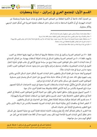 ‫طريق‬ ‫خارطة‬ | ‫ائيل‬‫رس‬‫إ‬ ‫يف‬ ‫العريب‬ ‫املجتمع‬ ‫يف‬ ‫املسكن‬ ‫تناولية‬ُ‫م‬ 5‫املسكن‬ ‫ة‬ّ‫ي‬‫تناول‬ُ‫م‬ ‫أجل‬ ‫من‬ ‫االئتالف‬ | ‫العربية‬ ‫الجامعة‬ – ‫ة‬ّ‫ي‬‫ان‬‫ر‬‫العم‬ ‫العيادة‬ | ‫البديل‬ ‫للتخطيط‬ ‫العريب‬ ‫املركز‬
‫عن‬ ‫ومنفصلة‬ ‫منفردة‬ ‫عربية‬ ‫بلدات‬ ‫يف‬ ‫تقطن‬ ‫العربية‬ ‫الجامهري‬ ‫من‬ ‫املطلقة‬ ‫األغلبية‬ ‫أن‬ ‫نالحظ‬ ،‫أعاله‬ ‫الجدول‬ ‫من‬
‫البديهي‬ ‫الخيار‬ ‫ل‬ّ‫ك‬‫ش‬ُ‫ت‬ ‫التي‬ ‫العربية‬ ‫املحلية‬ ‫السلطات‬ ‫داخل‬ ‫تسكن‬ ‫الت‬‫ز‬ ‫ما‬ ‫الساحقة‬ ‫األغلبية‬ ‫أن‬ ‫أي‬ ،‫اليهودية‬ ‫البلدات‬
.‫متناولية‬ ‫واألكرث‬
.‫اكرث‬ ‫أو‬ ‫واحدة‬ ‫بلدة‬ ‫تضم‬ ‫أن‬ ‫تستطيع‬ ،‫محيل‬ ‫مجلس‬ ‫أو‬ ‫بلدية‬ ،‫واحدة‬ ‫محلية‬ ‫سلطة‬ 1
.‫عربية‬ ‫بلدات‬ ‫فقط‬ ‫يضامن‬ ،‫البطوف‬ ‫إقليمي‬ ‫ومجلس‬ ‫املرج‬ ‫بستان‬ ‫إقليمي‬ ‫مجلس‬ :‫عربية‬ ‫ة‬ّ‫ي‬‫إقليم‬ ‫مجالس‬ 2
.)‫يهودا‬ ‫ه‬ِ‫ماط‬ ‫إقليمي‬ ‫مجلس‬ ‫(داخل‬ ‫السالم‬ ‫واحة‬ ‫وقرية‬ ‫أبيب-يافا‬ ‫تل‬ ،‫اللد‬ ،‫الرملة‬ ،‫حيفا‬ ،‫عيليت‬ ‫نتسريت‬ ،‫عكا‬ ،)‫عربية‬ ‫بلدة‬ ‫(ترشيحا‬ ‫ترشيحا‬ ‫معلوت‬ :‫مختلطة‬ ‫مدن‬ 3
.‫منفصلة‬ ‫بلدات‬ ‫هي‬ ،‫املختلطة‬ ‫ة‬ّ‫ي‬‫اإلقليم‬ ‫املجالس‬ ‫داخل‬ ‫العربية‬ ‫البلدات‬ 4
.‫صفد‬ ‫بلدية‬ ‫محلية‬ ‫سلطة‬ ‫ناحية‬ ‫من‬ ‫تابعة‬ ‫عربية‬ ‫بلدة‬ ‫هي‬ ‫عكربة‬ 5
‫العرب‬ ‫بني‬ ‫اختالط‬ ‫وفيها‬ ‫اليهود‬ ‫من‬ ‫الساحقة‬ ‫غالبيتها‬ ‫مختلطة‬ ‫بلدات‬ ‫يف‬ ‫يسكنون‬ ‫العربية‬ ‫الجامهري‬ ‫من‬ %10 ‫فقط‬
‫االستنتاج‬ ‫املمكن‬ ‫من‬ .‫يهودية‬ ‫كسلطات‬ ‫فة‬ّ‫ر‬‫ع‬ُ‫م‬ ‫بلدات‬ ‫يف‬ ‫للسكن‬ ‫ينتقلون‬ ‫العربية‬ ‫الجامهري‬ ‫من‬ %0.05 ‫فقط‬ .‫واليهود‬
‫(لجان‬ ‫زة‬ِّ‫ي‬َ‫م‬ُ‫م‬ ‫قوانني‬ ‫جانب‬ ‫إىل‬ ‫ايض‬‫ر‬‫األ‬ ‫توزيع‬ ‫سياسة‬ ‫من‬ ‫ينبع‬ ‫وهذا‬ ‫العرب‬ ‫املواطنني‬ ‫سكن‬ ‫تقبل‬ ‫ال‬ ‫البلدات‬ ‫هذه‬ ‫أن‬
‫(كعدم‬ ‫العرب‬ ‫للمواطنني‬ ‫خدمات‬ ‫وجود‬ ‫عدم‬ ‫ومن‬ ،)‫والخ‬ ‫ائيل‬‫رس‬‫إ‬ ‫صندوق‬ ‫مناقصات‬ ،‫الجامهريية‬ ‫البلدات‬ ‫يف‬ ‫القبول‬
.)ً‫ال‬‫مث‬ ‫البلدات‬ ‫هذه‬ ‫يف‬ ‫عربية‬ ‫مدارس‬ ‫وجود‬
‫والذي‬ ،‫األسايس‬ ‫السكن‬ ‫اختيار‬ ‫كمكان‬ ،‫العربية‬ ‫البلدات‬ ‫داخل‬ ‫والتطوير‬ ‫السكن‬ ‫قضايا‬ ‫عىل‬ ‫عديدة‬ ‫أبعاد‬ ‫للموضوع‬
‫متساوية‬ ‫فرص‬ ‫وضامن‬ ‫السكن‬ ‫اختيار‬ ‫ز‬ّ‫ي‬‫ح‬ ‫لتوسيع‬ ‫ة‬ّ‫ماس‬ ‫حاجة‬ ‫هنالك‬ ‫أن‬ ‫ذلك‬ ‫إىل‬ ‫ضف‬ .‫ذلك‬ ‫وفق‬ ‫تجهيزه‬ ‫يجب‬
.‫ائيل‬‫رس‬‫إ‬ ‫يف‬ ‫البلدات‬ ‫كل‬ ‫داخل‬ ‫مالئم‬ ‫مسكن‬ ‫عىل‬ ‫للحصول‬ ‫العرب‬ ‫للمواطنني‬
‫للجمهور‬ ‫ة‬ّ‫ي‬‫السكن‬ ‫االحتياجات‬ ‫تزويد‬ ‫يف‬ ‫صعوبة‬ ‫العربية‬ ‫والسلطات‬ ‫البلدات‬ ‫تواجه‬ ،ّ‫يل‬ّ‫و‬‫واأل‬ ّ‫األسايس‬ ‫املسكن‬ ‫ز‬ّ‫ي‬‫كح‬
:‫منها‬ ‫نذكر‬ ،‫أخرى‬ ‫قضايا‬ ‫بعدة‬ ‫واملنوطة‬ ‫القامئة‬ ‫ايض‬‫ر‬‫األ‬ ‫أزمة‬ ‫من‬ ‫باألساس‬ ‫الصعوبة‬ ‫ع‬ُ‫ب‬‫تن‬ ‫حيث‬
‫النقص‬ ‫إىل‬ ‫إضافة‬ ‫العرب‬ ‫للمواطنني‬ ّ‫األسايس‬ ‫الحياة‬ ‫حيز‬ ‫ن‬ّ‫و‬‫تك‬ ‫والتي‬ ،‫النفوذ‬ ‫مناطق‬ ‫ار‬‫ر‬‫وإق‬ ‫بتوزيع‬ ّ‫البنيوي‬ ‫التمييز‬ .1
.)‫ة‬ّ‫ي‬‫واليهود‬ ‫ة‬ّ‫ي‬‫العرب‬ ‫ة‬ّ‫ي‬‫املحل‬ ‫السلطات‬ ‫بني‬ ‫النفوذ‬ ‫مناطق‬ ‫تقسيم‬ ‫تصف‬ 2 ‫رقم‬ ‫(الخارطة‬ ‫التطوير‬ ‫مناطق‬ ‫يف‬ ّ‫د‬‫الحا‬
.‫والتطوير‬ ‫املسكن‬ ‫يف‬ ‫الحاجيات‬ ‫عىل‬ ‫إجابة‬ ‫تعطي‬ ‫لة‬ ّ‫فص‬ُ‫م‬ ‫ائط‬‫ر‬‫وخ‬ ‫هيكلية‬ ‫ائط‬‫ر‬‫لخ‬ ‫كاف‬ ‫تقديم‬ ‫عدم‬ .2
‫والتي‬ ،‫األرض‬ ‫ميلك‬ ‫ال‬ ‫ملن‬ ‫باألساس‬ ‫املخصصة‬ ،‫العربية‬ ‫البلدات‬ ‫داخل‬ ‫الدولة‬ ‫مبلكية‬ ٍ‫اض‬‫ر‬‫أ‬ ‫مناقصات‬ ‫يف‬ ّ‫د‬‫الحا‬ ‫النقص‬ .3
.‫املسكن‬ ‫حاجيات‬ ‫عىل‬ ‫اإلجابة‬ ‫يف‬ ‫وتساهم‬ ‫التطوير‬ ‫تتيح‬
‫املسكن‬ ‫عىل‬ ‫الحصول‬ ‫عملية‬ ‫مع‬ ‫أخرى‬ ‫قضايا‬ ‫لتشابك‬ ‫االنتباه‬ ‫ويلفت‬ ‫يطرح‬ ‫ا‬ ّ‫إن‬ ،‫أعاله‬ ‫املشاكل‬ ‫يناقش‬ ‫ال‬ ‫التقرير‬ ‫هذا‬
‫عن‬ ّ‫عب‬ُ‫ت‬ ‫هي‬ ‫إمنا‬ ‫القضايا‬ ‫هذه‬ ‫كافة‬ ‫أن‬ ‫هنا‬ ‫التنويه‬ ‫يجدر‬ ،‫لكن‬ ‫اليوم؛‬ ‫تاحة‬ُ‫مل‬‫ا‬ ‫العربية‬ ‫البلدات‬ ‫ايض‬‫ر‬‫أ‬ ‫نطاق‬ ‫داخل‬
.‫مواجهته‬ ‫سبل‬ ‫وعن‬ ،‫اليوم‬ ‫الواقع‬
‫ومعطيات‬ ‫نبذة‬ – ‫ائيل‬‫رس‬‫إ‬ ‫يف‬ ‫العريب‬ ‫املجتمع‬ :‫األول‬ ‫القسم‬
 