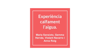 Experiència
calfament
l’aigua.
Maria Sansixto, Gemma
Hervás, Violant Navarro i
Anna Roig
 