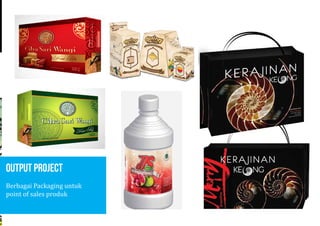 User :
Date :
Category :13 PORTOFOLIO
Kebutuhan hidup sekarang
membawa kita pada pola dan
gaya hidup yang bervariasi
dengan mengedepankan
nilai estetis disamping nilai
guna.
Packaging
Kemenperni RI
April 2011
Design Packaging
Propinsi:
Produk/Jenis:
Desainer:
Merek:
NamaIKM:
Tapakuan-AcehSelatan
FahryYanuarRahman
KerajinanKeong
MerryCollection
MerryCollection
OUTPUT PROJECT
Berbagai Packaging untuk
point of sales produk
User :
Date :
Propinsi:
Produk/Jenis:
Desainer:
Merek:
NamaIKM:
Bogor-JawaBarat
FahryYanuarRahman
JusJambu
JJS
KWT.DewiGuava
Kemenperni RI
April 2011
User :
Date :
Category :21 PORTOFOLIO
Propinsi:
Produk/Jenis:
Desainer:
Merek:
NamaIKM:
PangkalPinang-BangkaBelitung
FahryYanuarRahman
KuePia
CitraSariWangi
CitraSariWangi
Kemenperni RI
April 2011
Design Packaging
 