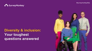 1
Diversity & inclusion:
Your toughest
questions answered
#surveymonkey4biz
 