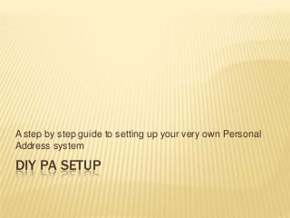 A step by step guide to setting up your very own Personal
Address system

DIY PA SETUP

 