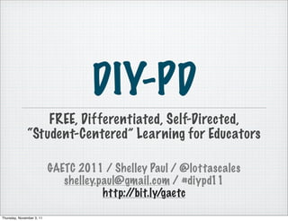 DIY-PD
                   FREE, Differentiated, Self-Directed,
               “Student-Centered” Learning for Educators

                           GAETC 2011 / Shelley Paul / @lottascales
                              shelley.paul@gmail.com / #diypd11
                                       http://bit.ly/gaetc

Thursday, November 3, 11
 