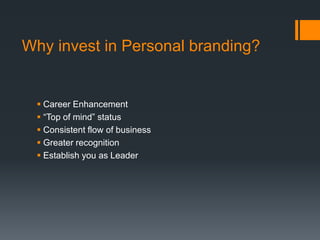 Why invest in Personal branding?
 Career Enhancement
 “Top of mind” status
 Consistent flow of business
 Greater recognition
 Establish you as Leader
 