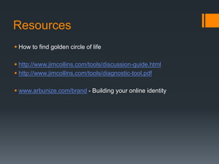 Resources
 How to find golden circle of life
 http://www.jimcollins.com/tools/discussion-guide.html
 http://www.jimcollins.com/tools/diagnostic-tool.pdf
 www.arbunize.com/brand - Building your online identity
 